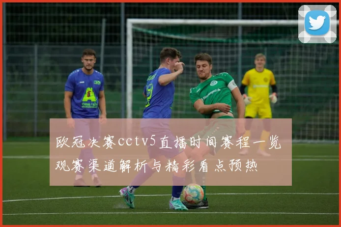 欧冠决赛cctv5直播时间赛程一览 观赛渠道解析与精彩看点预热