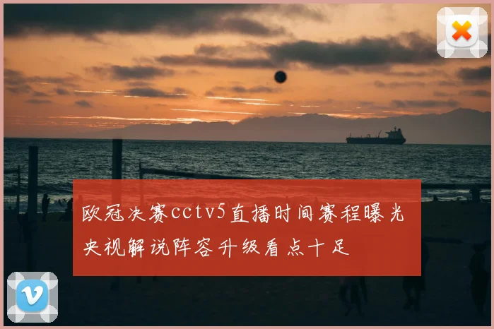 欧冠决赛cctv5直播时间赛程曝光 央视解说阵容升级看点十足