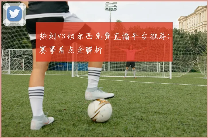 热刺vs切尔西免费直播平台推荐：赛事看点全解析