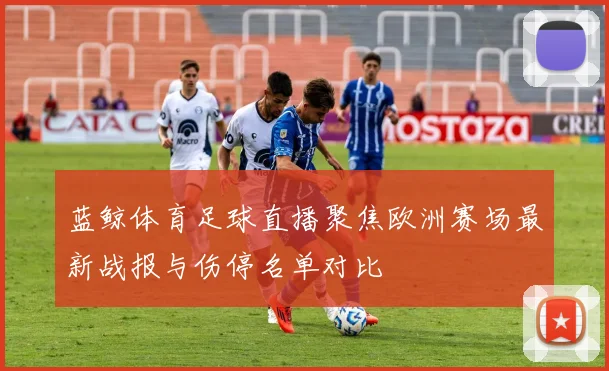 蓝鲸体育足球直播聚焦欧洲赛场最新战报与伤停名单对比