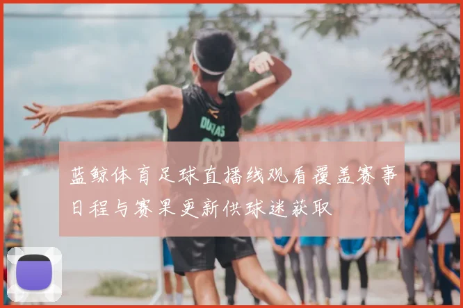 蓝鲸体育足球直播线观看覆盖赛事日程与赛果更新供球迷获取