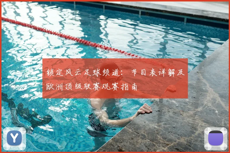 锁定风云足球频道：节目表详解及欧洲顶级联赛观赛指南