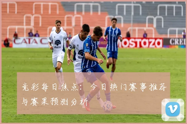 竞彩每日焦点：今日热门赛事推荐与赛果预测分析